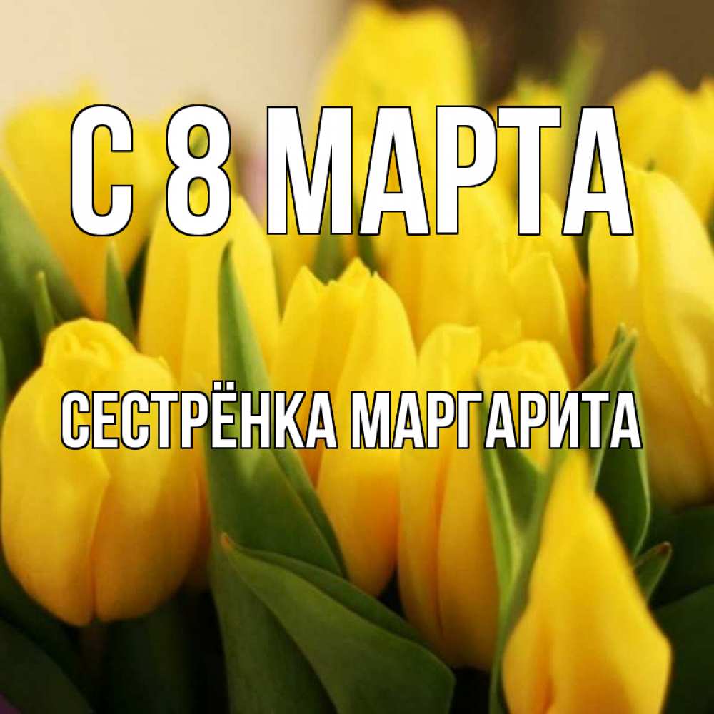 Открытка на каждый день с именем, Сестрёнка-Маргарита С 8 МАРТА цветы Прикольная открытка с пожеланием онлайн скачать бесплатно 