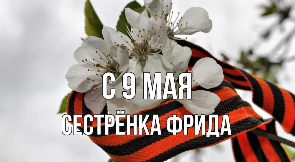 Открытка на каждый день с именем, Сестрёнка-Фрида С 9 мая 9 мая Прикольная открытка с пожеланием онлайн скачать бесплатно 