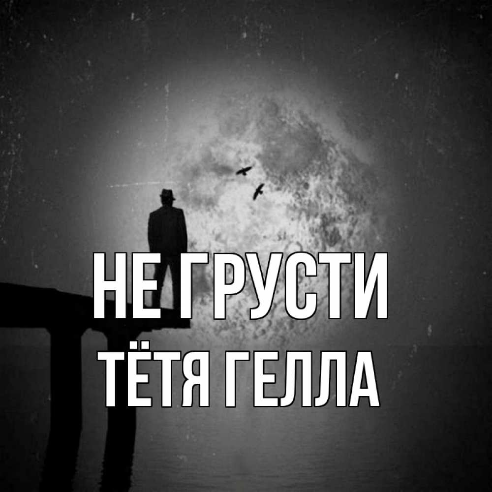 Открытка на каждый день с именем, Тётя-Гелла Не грусти мужчина на мосту Прикольная открытка с пожеланием онлайн скачать бесплатно 
