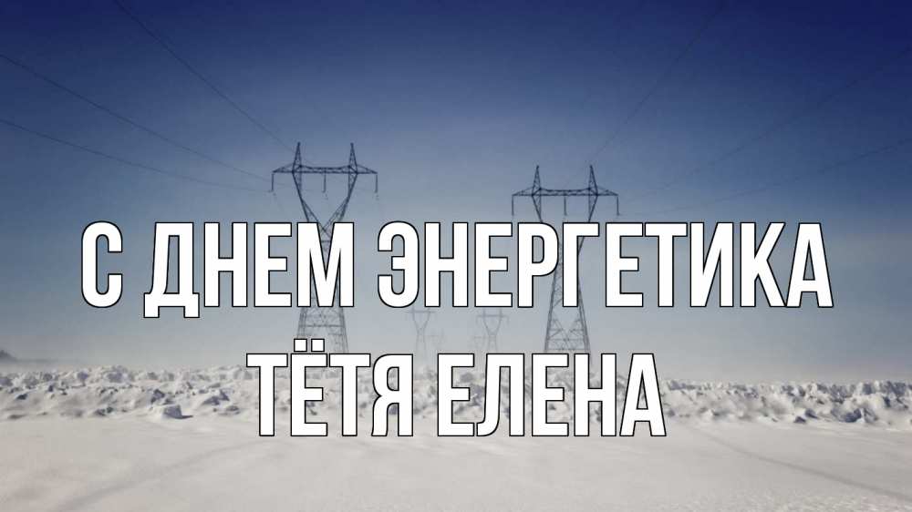 Открытка на каждый день с именем, Тётя-Елена С днем энергетика снег зима Прикольная открытка с пожеланием онлайн скачать бесплатно 