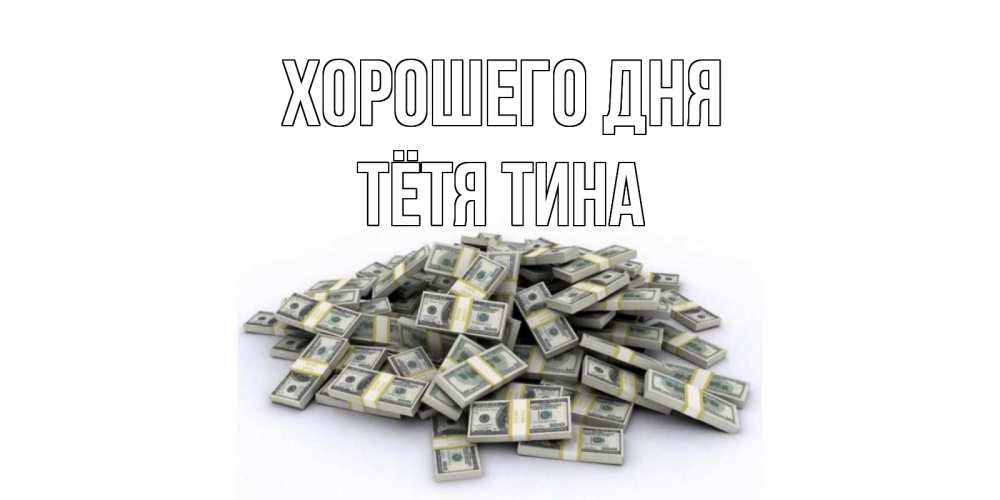 Открытка на каждый день с именем, Тётя-Тина Хорошего дня гора долларов Прикольная открытка с пожеланием онлайн скачать бесплатно 