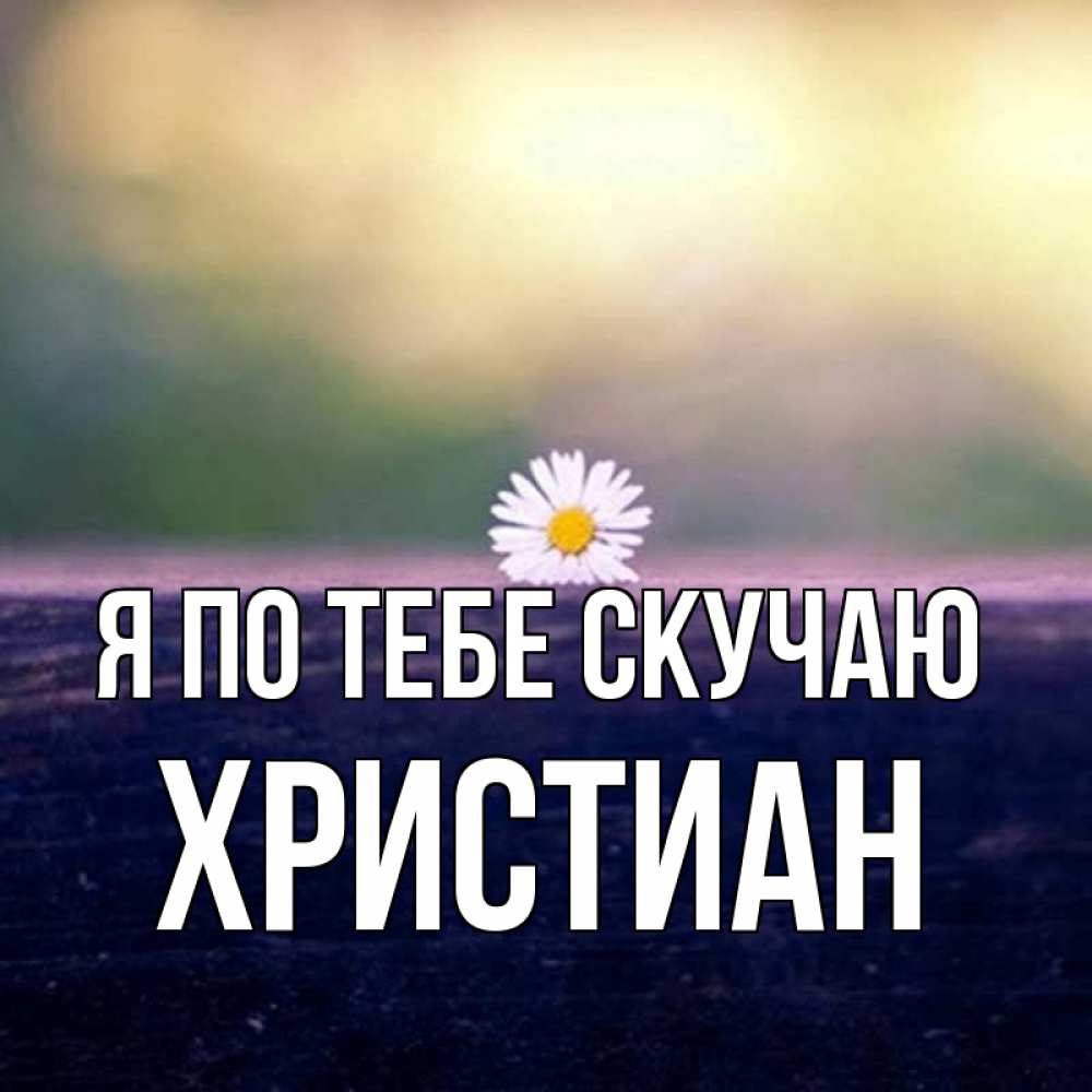 Открытка на каждый день с именем, Христиан Я по тебе скучаю приходи в гости Прикольная открытка с пожеланием онлайн скачать бесплатно 