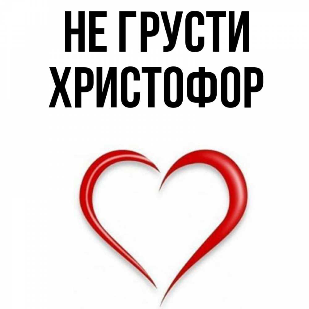 Открытка на каждый день с именем, Христофор Не грусти для любимой Прикольная открытка с пожеланием онлайн скачать бесплатно 