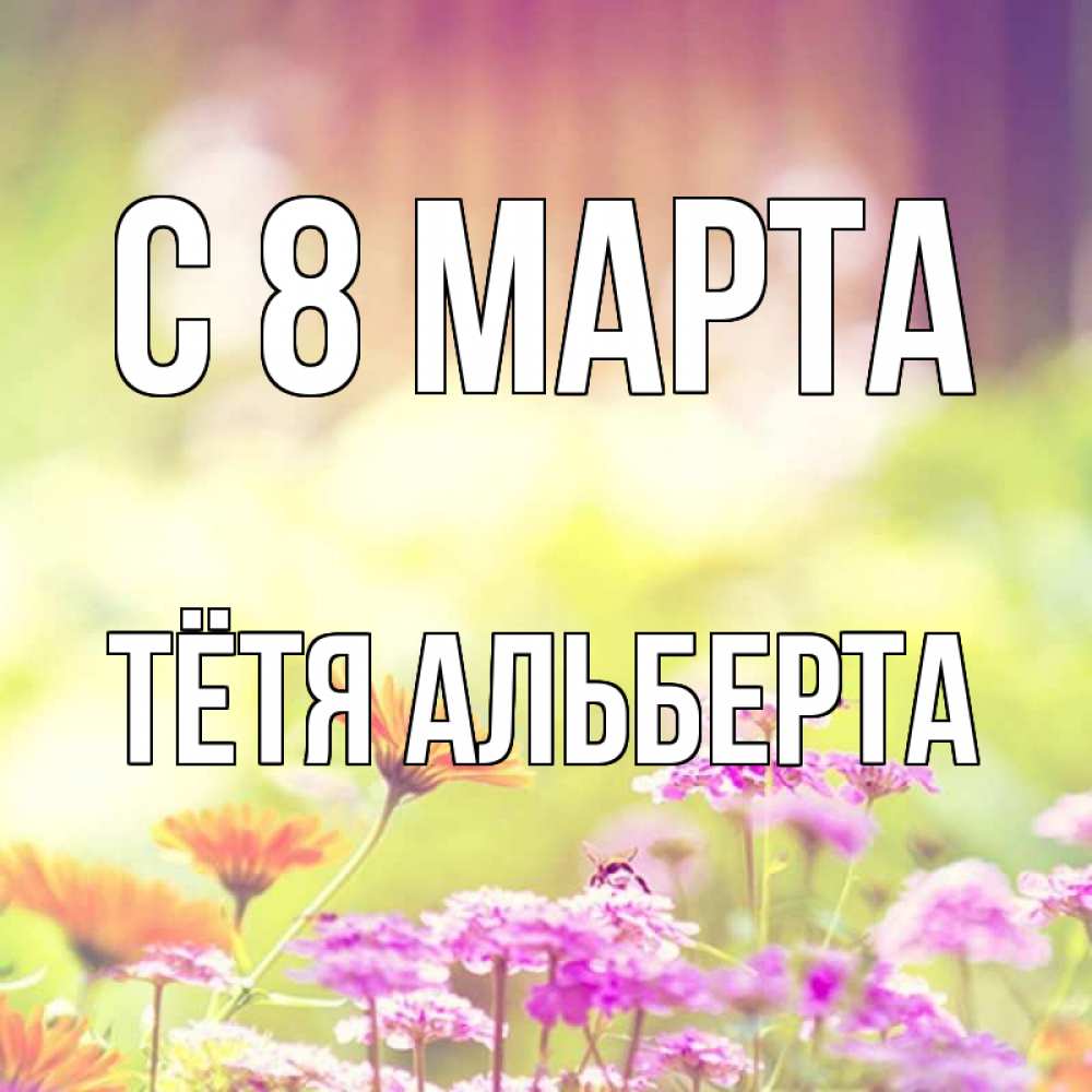 Открытка на каждый день с именем, Тётя-Альберта С 8 МАРТА цветы весна Прикольная открытка с пожеланием онлайн скачать бесплатно 