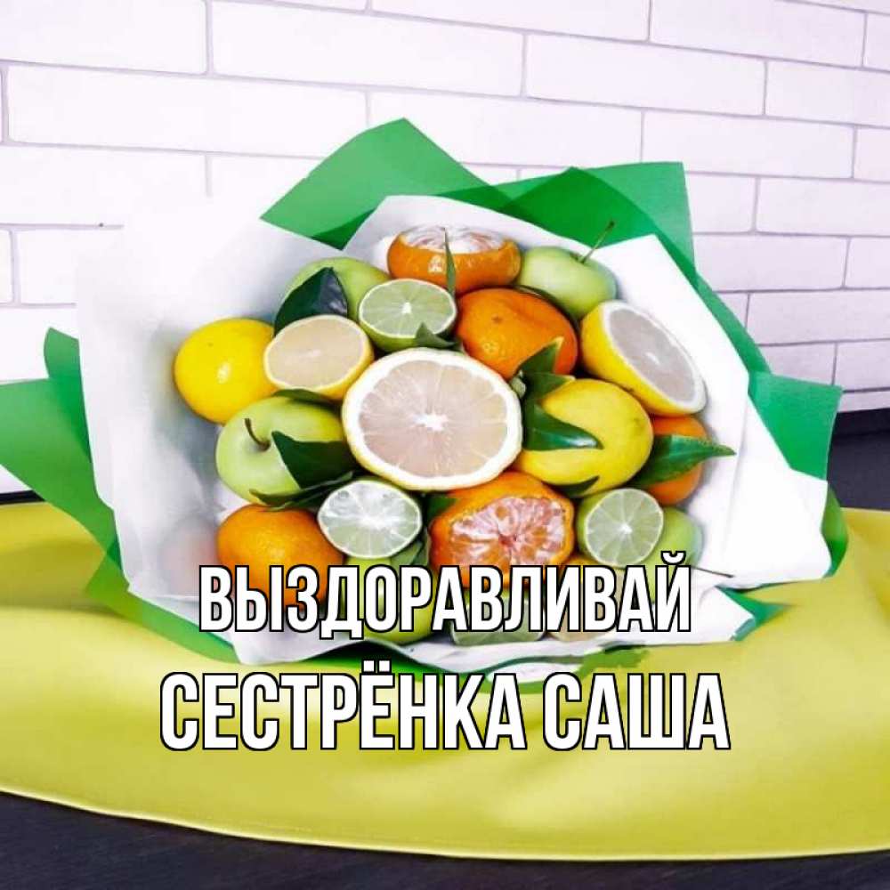 Открытка на каждый день с именем, Сестрёнка-Саша Выздоравливай витаминный букет из цитрусовых и яблок Прикольная открытка с пожеланием онлайн скачать бесплатно 