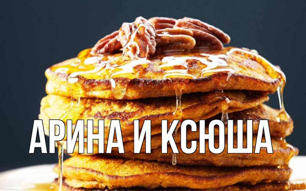Открытка на каждый день с именем, Арина-и-Ксюша Главная блины Прикольная открытка с пожеланием онлайн скачать бесплатно 