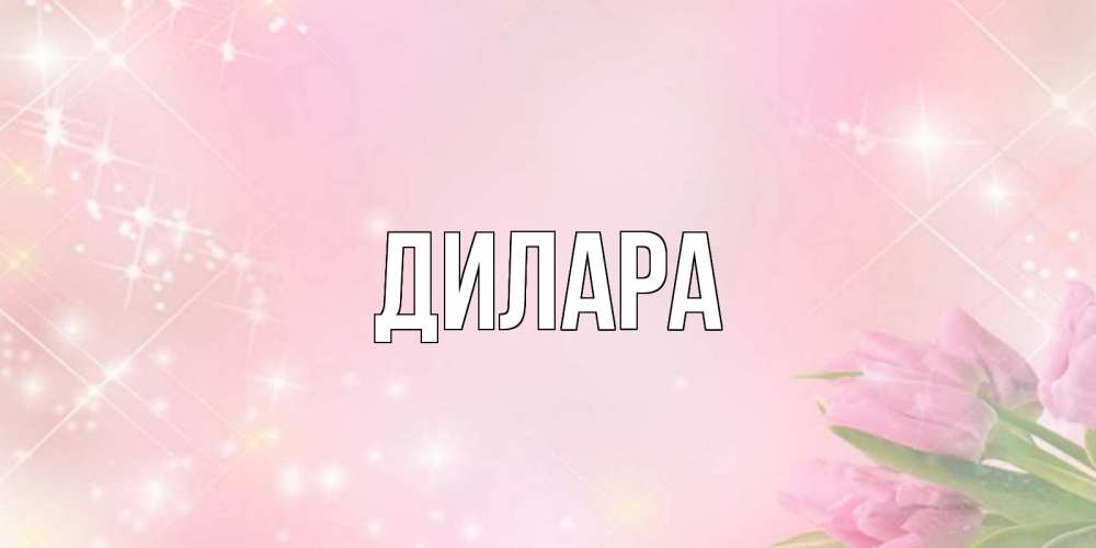 Открытка на каждый день с именем, Дилара Главная открытки в нежных цветах Прикольная открытка с пожеланием онлайн скачать бесплатно 