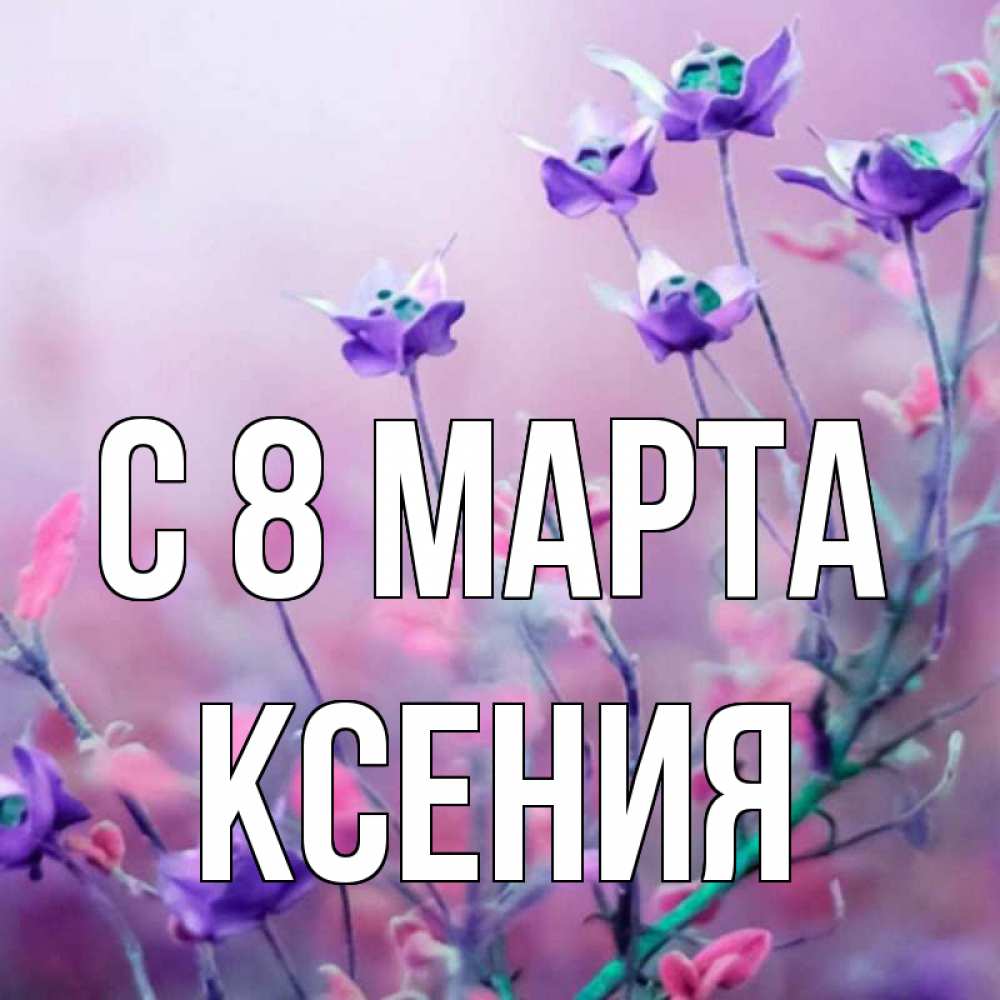 Открытка на каждый день с именем, Ксения С 8 МАРТА международный женский день 2 Прикольная открытка с пожеланием онлайн скачать бесплатно 