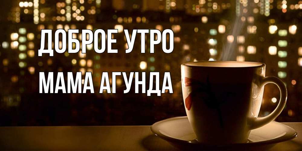 Открытка на каждый день с именем, Мама-Агунда Доброе утро утрешнее настроение Прикольная открытка с пожеланием онлайн скачать бесплатно 