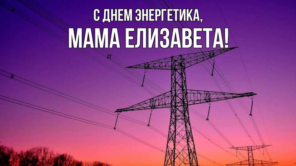 Открытка на каждый день с именем, Мама-Елизавета С днем энергетика закат лэп Прикольная открытка с пожеланием онлайн скачать бесплатно 