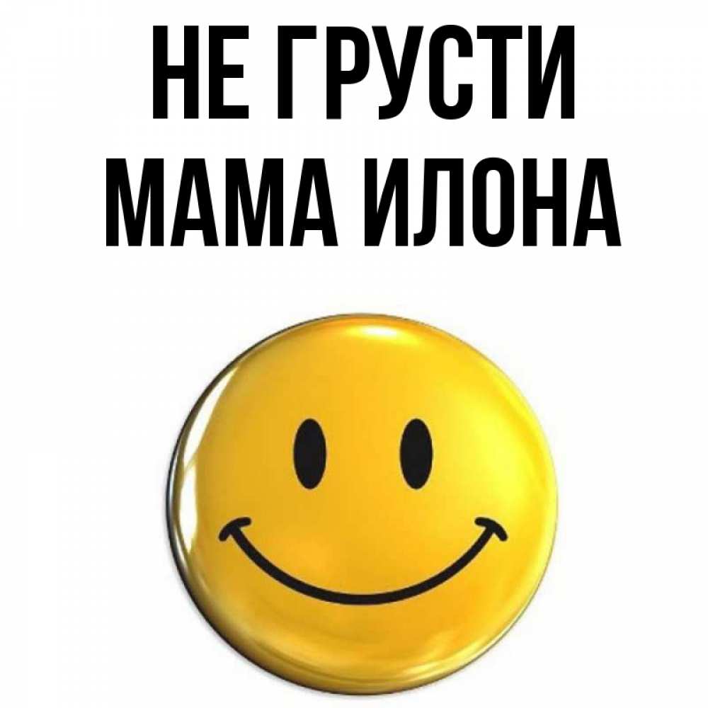 Открытка на каждый день с именем, Мама-Илона Не грусти желаем всем позитива Прикольная открытка с пожеланием онлайн скачать бесплатно 
