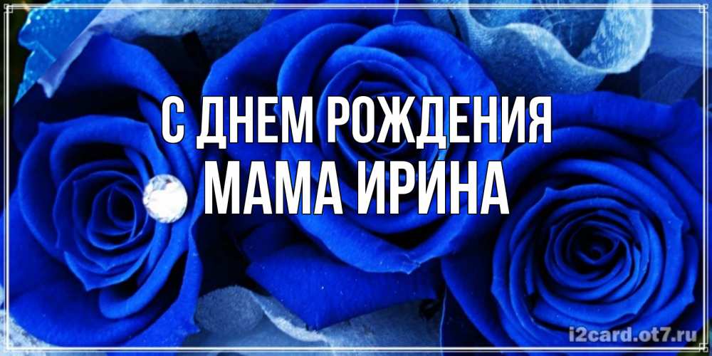 Открытка на каждый день с именем, Мама-Ирина С днем рождения синие розы в росе Прикольная открытка с пожеланием онлайн скачать бесплатно 