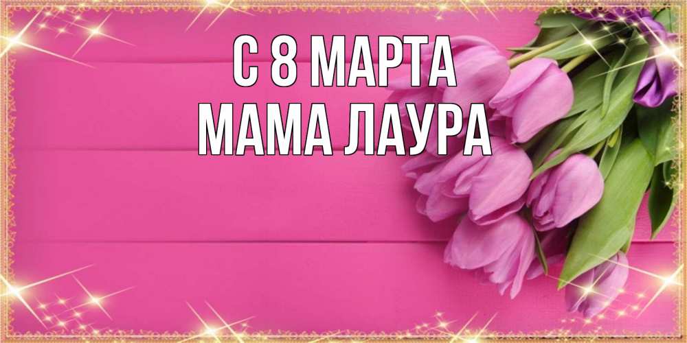 Открытка на каждый день с именем, Мама-Лаура С 8 МАРТА открытка для фотошопа с подписью Прикольная открытка с пожеланием онлайн скачать бесплатно 
