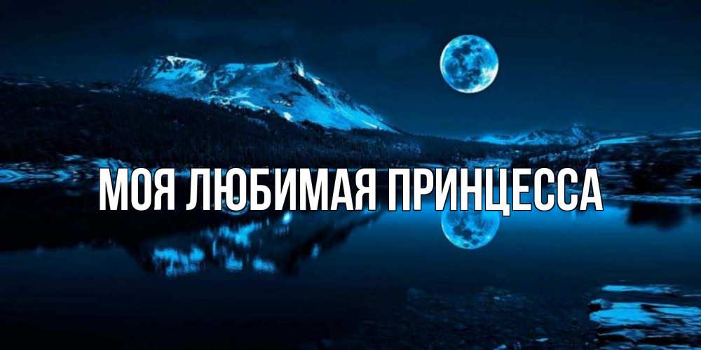 Открытка на каждый день с именем, Моя-Любимая-Принцесса Главная луна, озеро, горы Прикольная открытка с пожеланием онлайн скачать бесплатно 