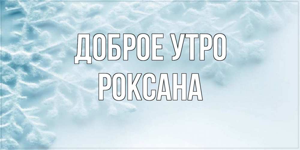 Открытка на каждый день с именем, Роксана Доброе утро классное зимнее утро Прикольная открытка с пожеланием онлайн скачать бесплатно 