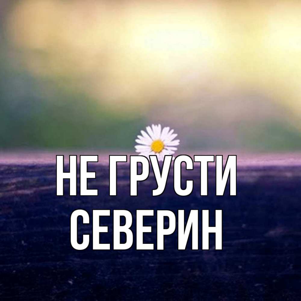 Открытка на каждый день с именем, Северин Не грусти красота Прикольная открытка с пожеланием онлайн скачать бесплатно 