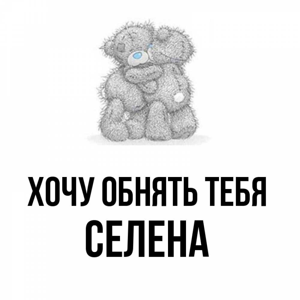 Открытка на каждый день с именем, Селена Хочу обнять тебя два теддика Прикольная открытка с пожеланием онлайн скачать бесплатно 