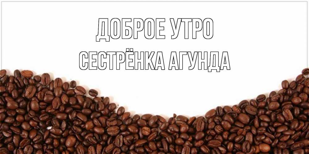 Открытка на каждый день с именем, Сестрёнка-Агунда Доброе утро текст на белом фоне и снизу кофейные зерна Прикольная открытка с пожеланием онлайн скачать бесплатно 