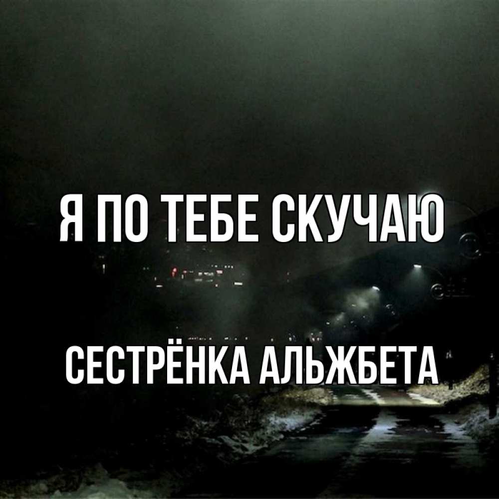 Открытка на каждый день с именем, Сестрёнка-Альжбета Я по тебе скучаю окраина города Прикольная открытка с пожеланием онлайн скачать бесплатно 