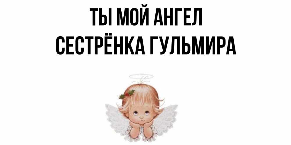 Открытка на каждый день с именем, Сестрёнка-Гульмира Ты мой ангел ангел Прикольная открытка с пожеланием онлайн скачать бесплатно 
