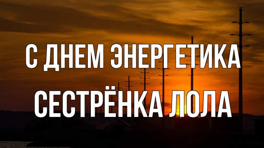 Открытка на каждый день с именем, Сестрёнка-Лола С днем энергетика столбы провода закат Прикольная открытка с пожеланием онлайн скачать бесплатно 