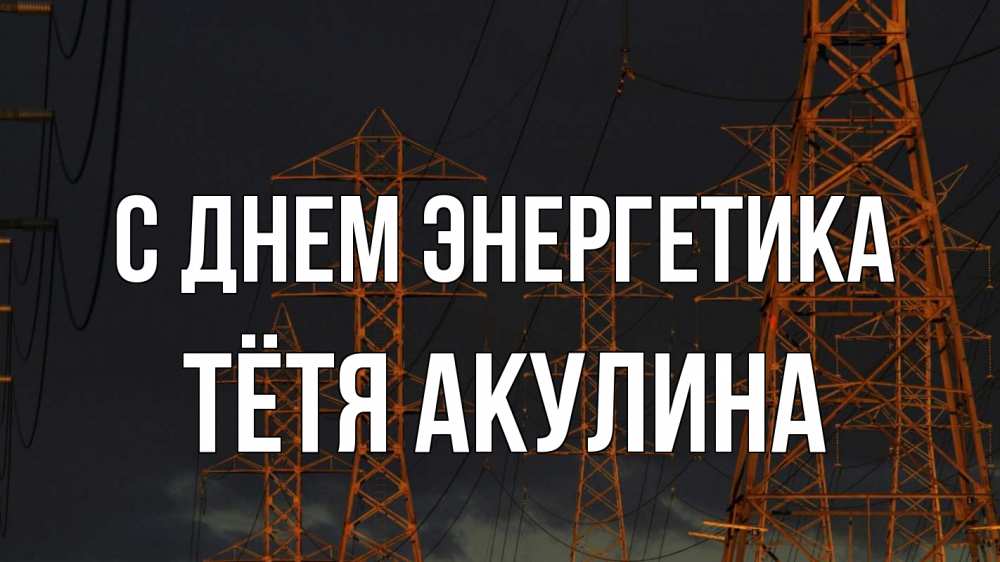 Открытка на каждый день с именем, Тётя-Акулина С днем энергетика ночь, лэп Прикольная открытка с пожеланием онлайн скачать бесплатно 