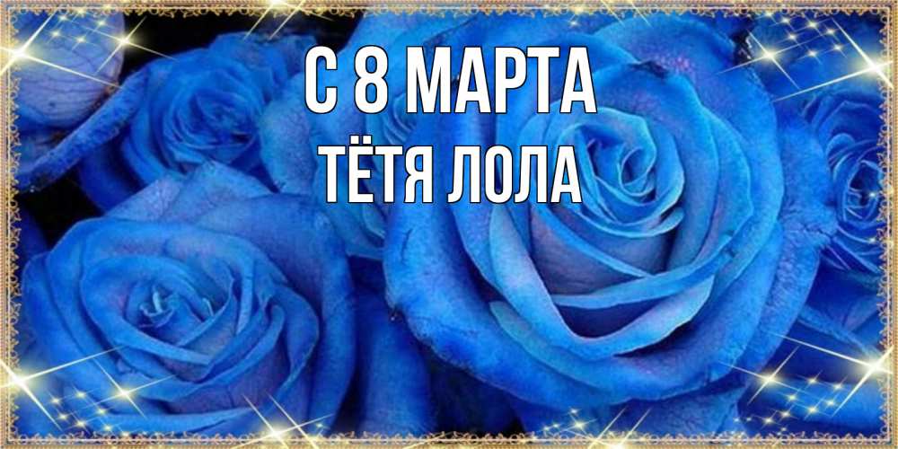 Открытка на каждый день с именем, Тётя-Лола С 8 марта как поздравить женщину на 8 марта. Конечно же нужно подарить ей открытку с нашего сайта Прикольная открытка с пожеланием онлайн скачать бесплатно 