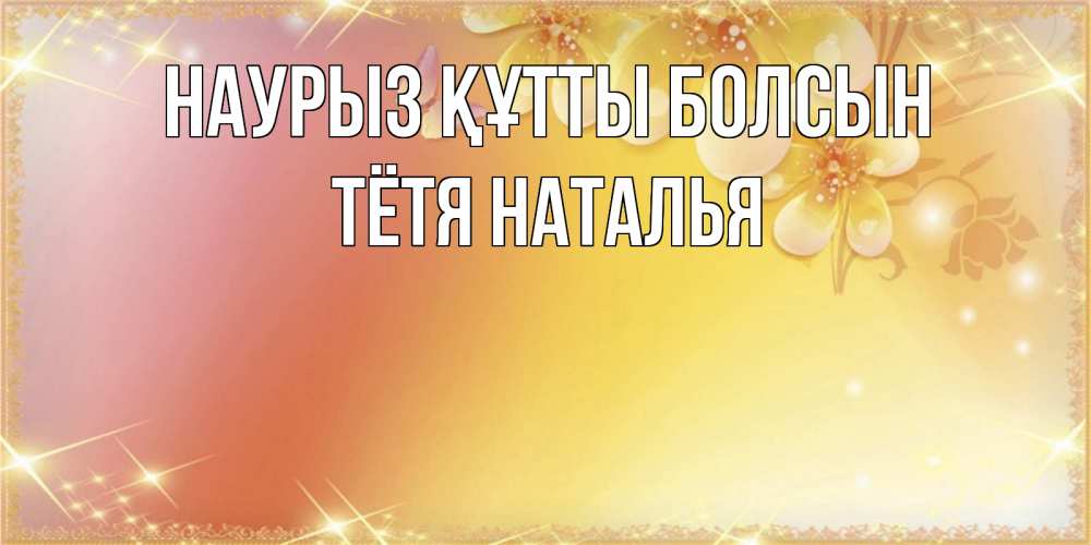 Открытка на каждый день с именем, Тётя-Наталья Наурыз құтты болсын бесплатные открытки на международный женский день Прикольная открытка с пожеланием онлайн скачать бесплатно 