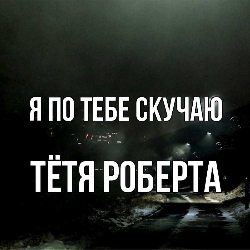 Открытка на каждый день с именем, Тётя-Роберта Я по тебе скучаю окраина города Прикольная открытка с пожеланием онлайн скачать бесплатно 