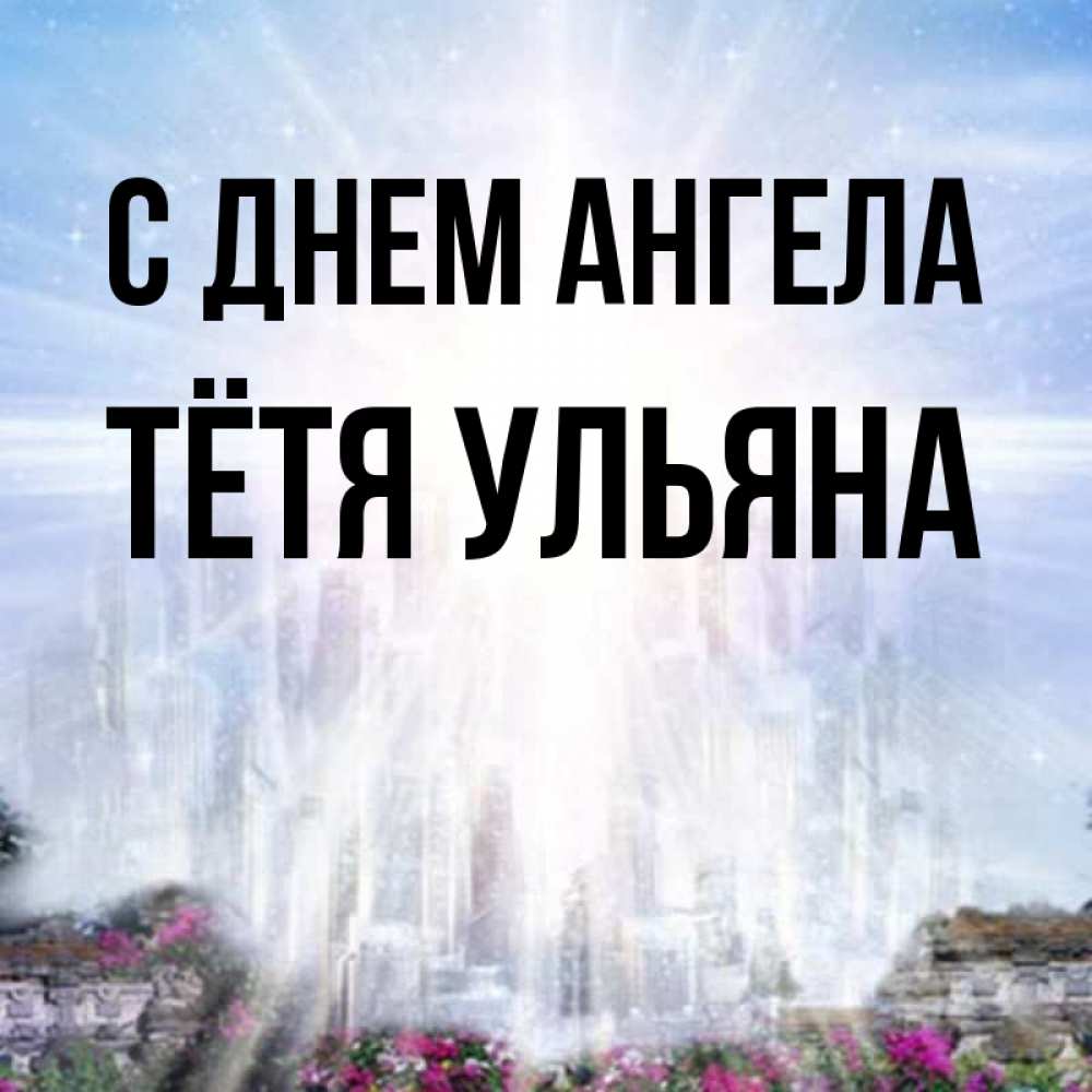 Открытка на каждый день с именем, Тётя-Ульяна С днем ангела небесный свет Прикольная открытка с пожеланием онлайн скачать бесплатно 