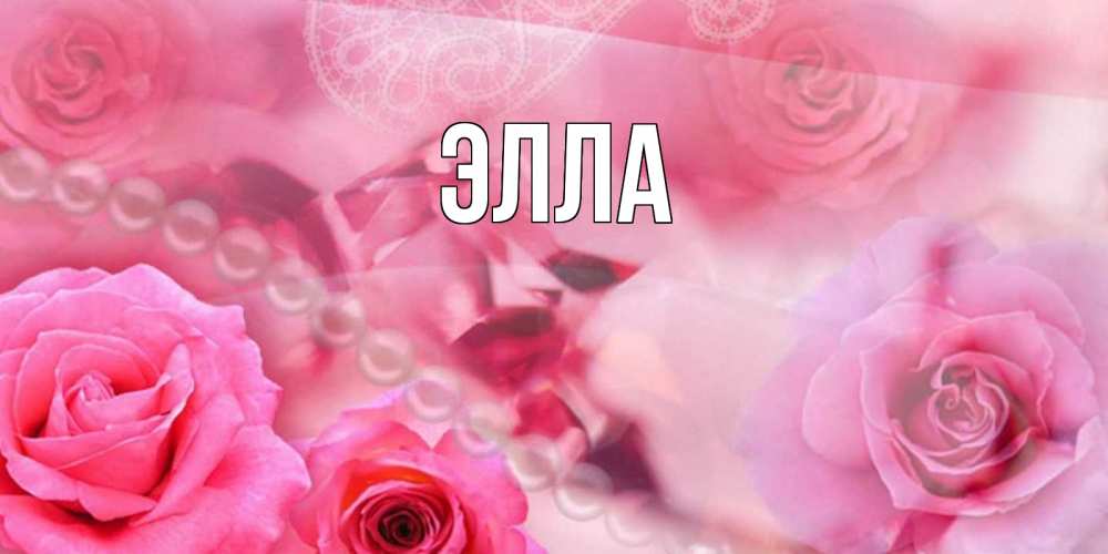 Открытка на каждый день с именем, Элла Главная открытка с розами и жемчугом Прикольная открытка с пожеланием онлайн скачать бесплатно 