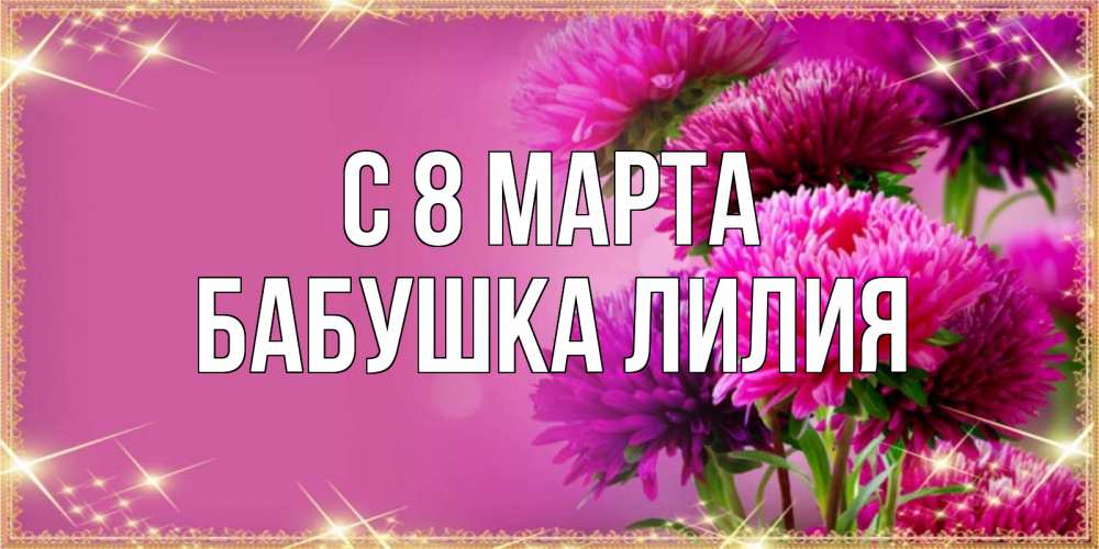 Открытка на каждый день с именем, Бабушка-Лилия С 8 марта садовые цветы на 8 марта Прикольная открытка с пожеланием онлайн скачать бесплатно 