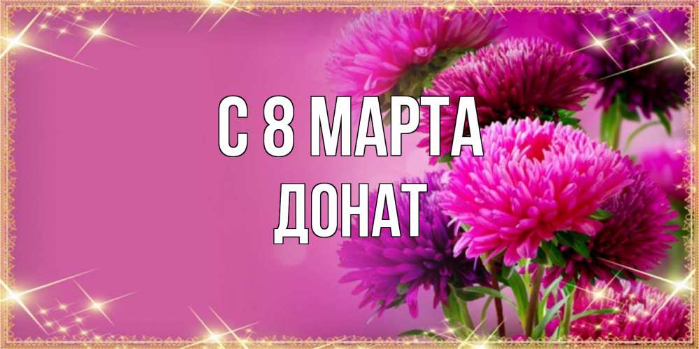 Открытка на каждый день с именем, Донат С 8 МАРТА садовые цветы на 8 марта Прикольная открытка с пожеланием онлайн скачать бесплатно 
