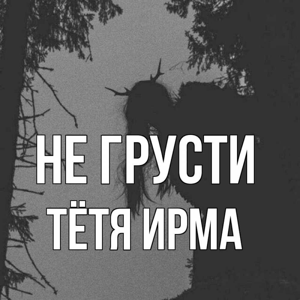 Открытка на каждый день с именем, Тётя-Ирма Не грусти чудище лесное Прикольная открытка с пожеланием онлайн скачать бесплатно 