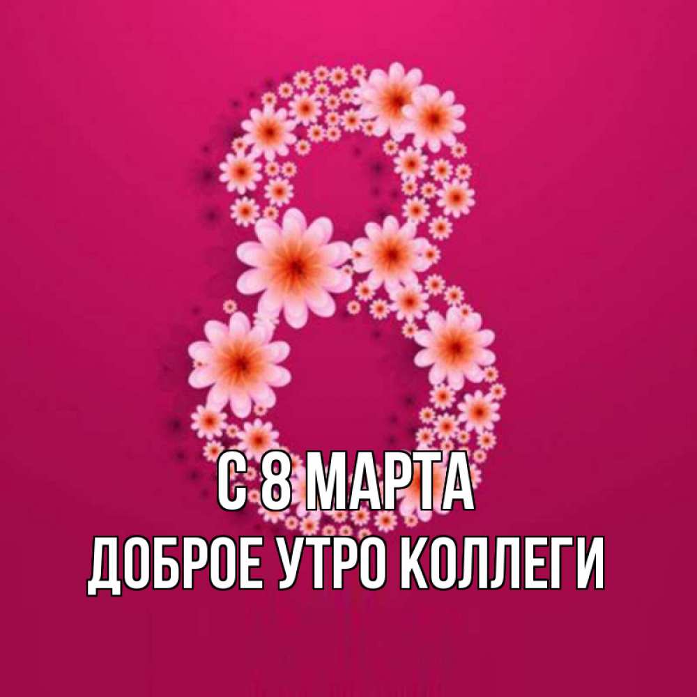 Открытка на каждый день с именем, Доброе-утро-Коллеги С 8 марта цветы в виде цифры восемь Прикольная открытка с пожеланием онлайн скачать бесплатно 