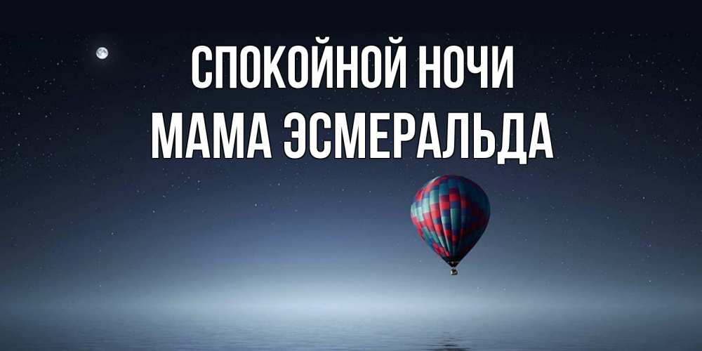Открытка на каждый день с именем, Мама-Эсмеральда Спокойной ночи ночная открытка Прикольная открытка с пожеланием онлайн скачать бесплатно 