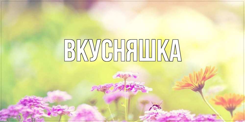 Открытка на каждый день с именем, Вкусняшка Главная красивая открытка с летней темой Прикольная открытка с пожеланием онлайн скачать бесплатно 