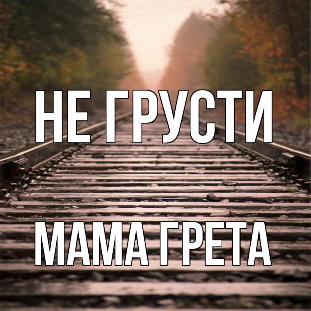 Открытка на каждый день с именем, Мама-Грета Не грусти лес и железная дорога Прикольная открытка с пожеланием онлайн скачать бесплатно 