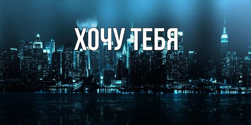 Открытка на каждый день с именем, Хочу-тебя Главная городской пейзаж Прикольная открытка с пожеланием онлайн скачать бесплатно 
