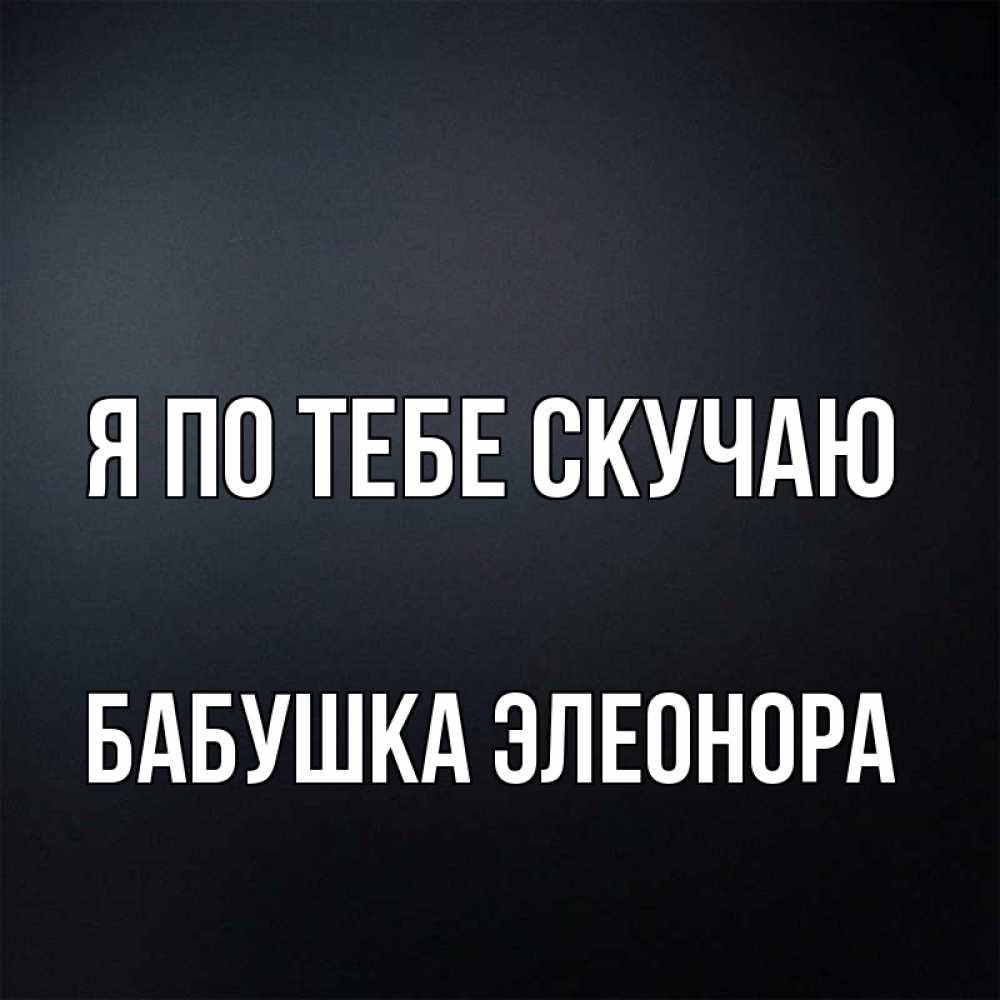 Открытка на каждый день с именем, Бабушка-Элеонора Я по тебе скучаю с подписью Прикольная открытка с пожеланием онлайн скачать бесплатно 
