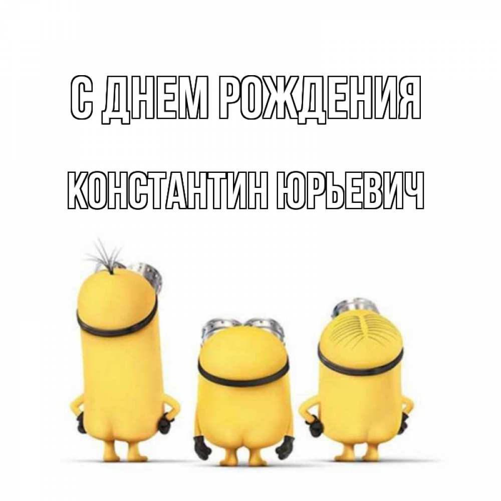Открытка на каждый день с именем, Константин-Юрьевич С днем рождения миньоны Прикольная открытка с пожеланием онлайн скачать бесплатно 