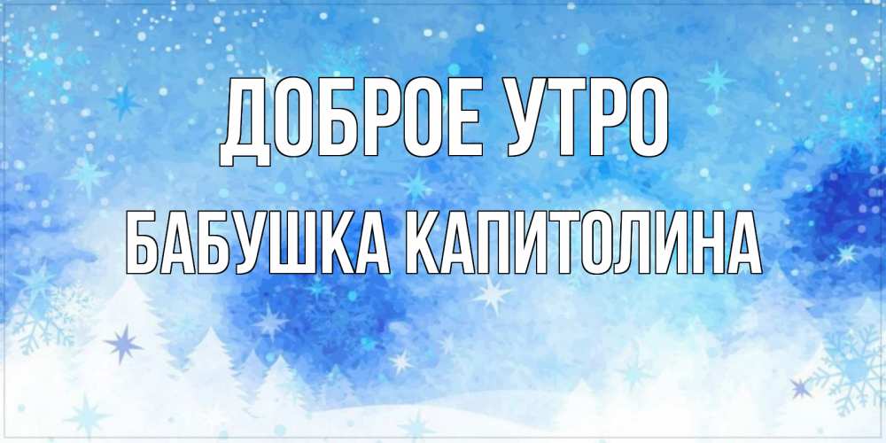 Открытка на каждый день с именем, Бабушка-Капитолина Доброе утро зима и снежинки Прикольная открытка с пожеланием онлайн скачать бесплатно 