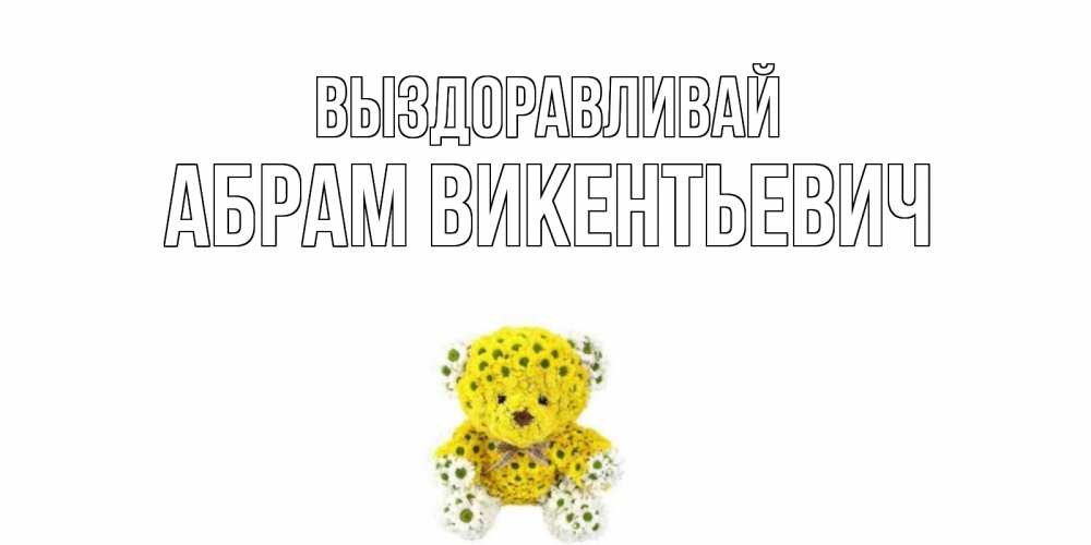Открытка на каждый день с именем, Абрам-Викентьевич Выздоравливай мишка Прикольная открытка с пожеланием онлайн скачать бесплатно 