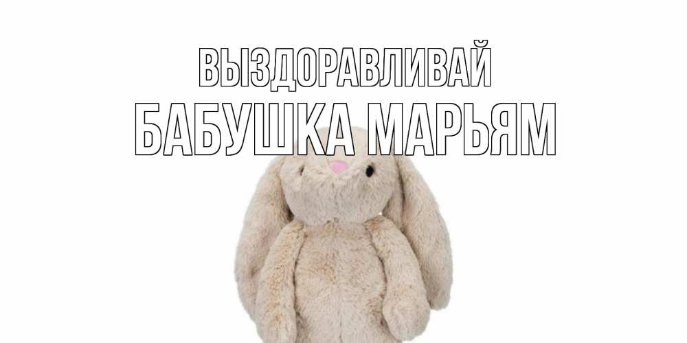 Открытка на каждый день с именем, Бабушка-Марьям Выздоравливай не болей Прикольная открытка с пожеланием онлайн скачать бесплатно 