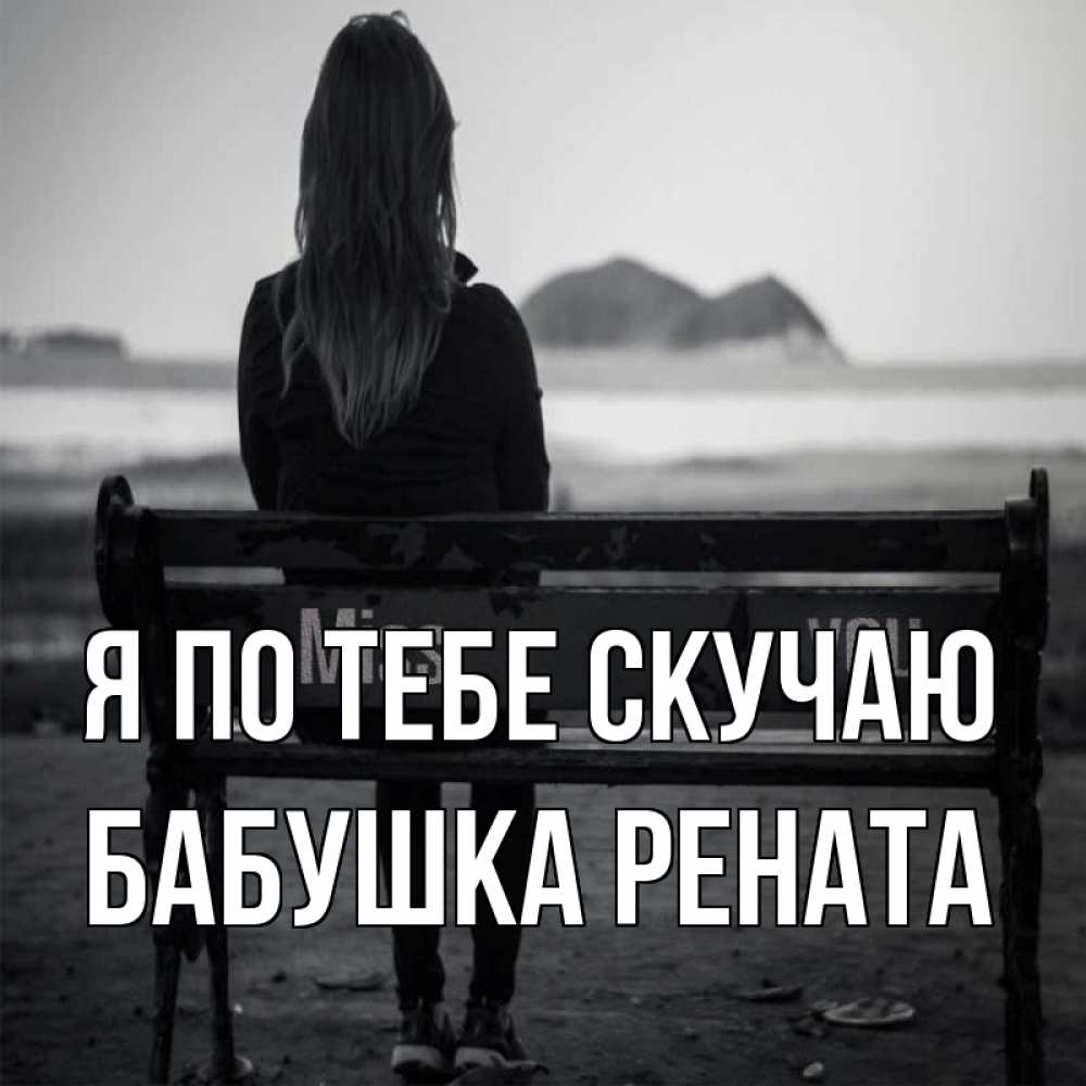 Открытка на каждый день с именем, Бабушка-Рената Я по тебе скучаю девушка одна Прикольная открытка с пожеланием онлайн скачать бесплатно 