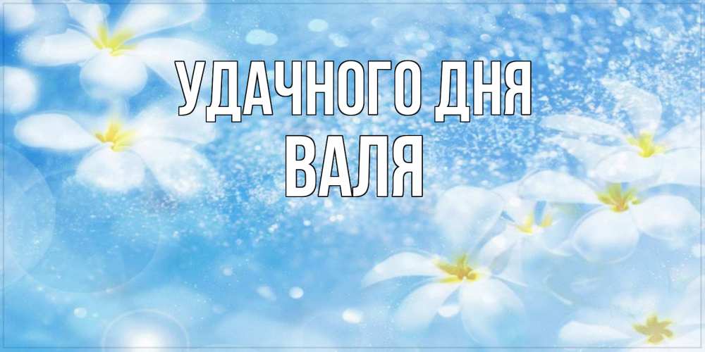 Открытка на каждый день с именем, Валя Удачного дня прекрасное настроение Прикольная открытка с пожеланием онлайн скачать бесплатно 