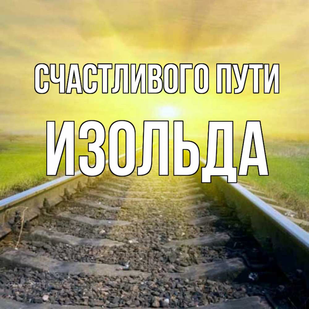 Открытка на каждый день с именем, Изольда Счастливого пути красивая железная дорога Прикольная открытка с пожеланием онлайн скачать бесплатно 