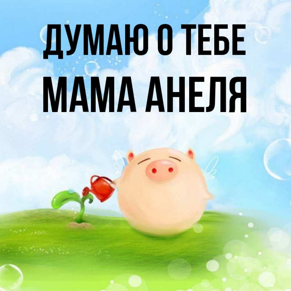 Открытка на каждый день с именем, Мама-Анеля Думаю о тебе позитивная свинюшка Прикольная открытка с пожеланием онлайн скачать бесплатно 