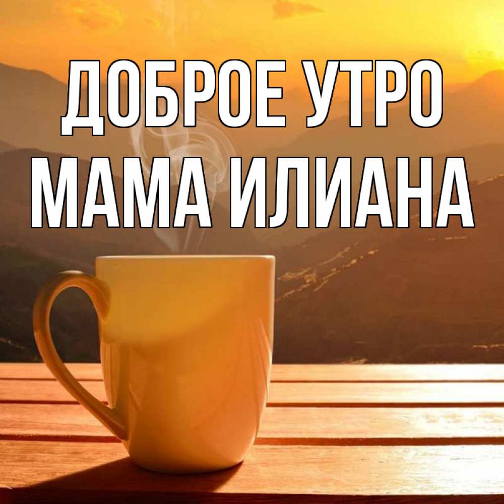 Открытка на каждый день с именем, Мама-Илиана Доброе утро кофе в горах Прикольная открытка с пожеланием онлайн скачать бесплатно 