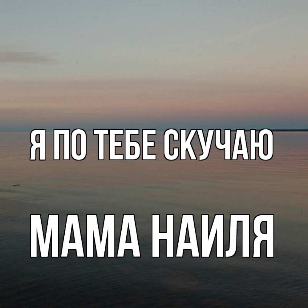 Открытка на каждый день с именем, Мама-Наиля Я по тебе скучаю пусто Прикольная открытка с пожеланием онлайн скачать бесплатно 